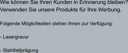 Wie können Sie Ihren Kunden in Erinnerung bleiben? Verwenden Sie unsere Produkte für Ihre Werbung.  Folgende Möglichkeiten stehen Ihnen zur Verfügung:   - Lasergravur  - Stahltiefprägung